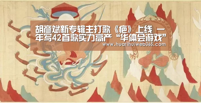 胡彦斌新专辑主打歌《疤》上线 一年写42首歌实力高产“华体会游戏”(图3) 华体会游戏